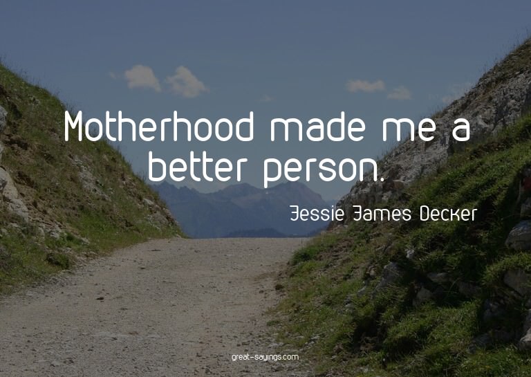 Motherhood made me a better person.

