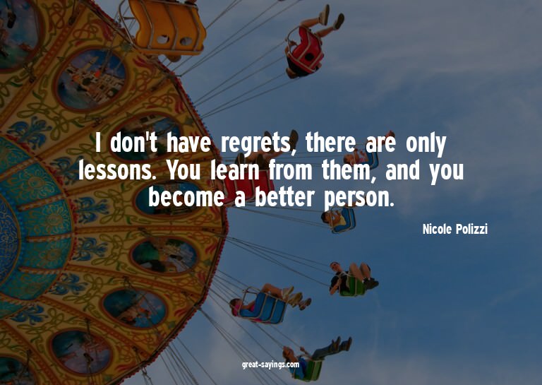 I don't have regrets, there are only lessons. You learn