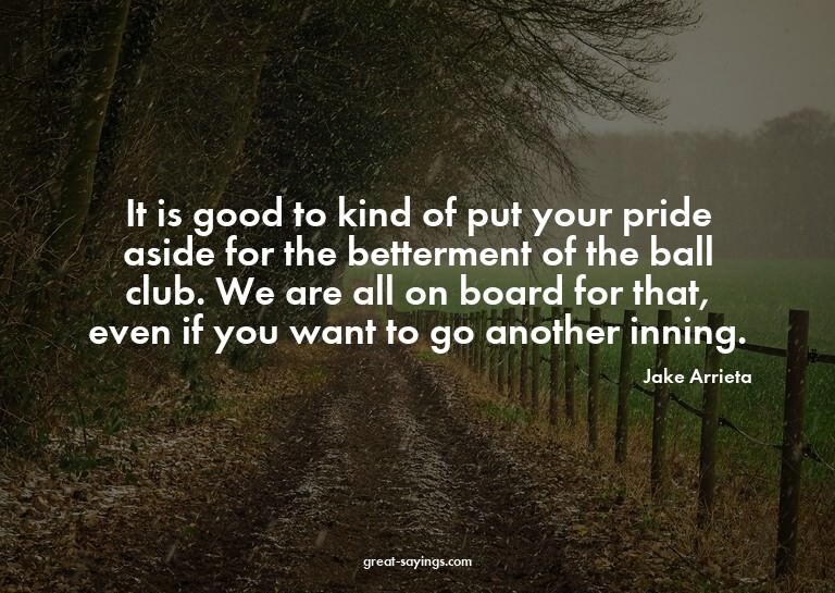 It is good to kind of put your pride aside for the bett