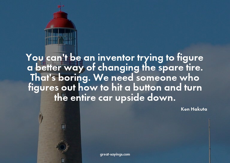You can't be an inventor trying to figure a better way