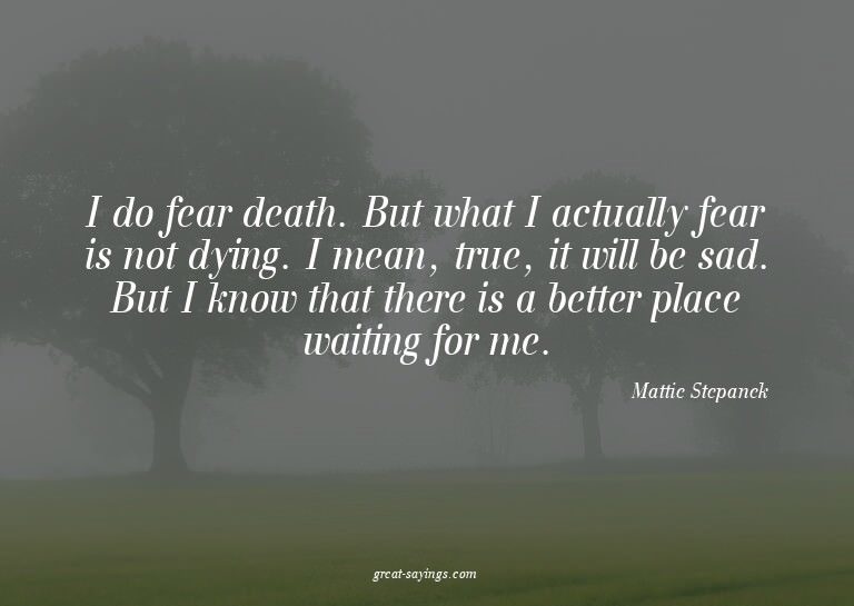 I do fear death. But what I actually fear is not dying.