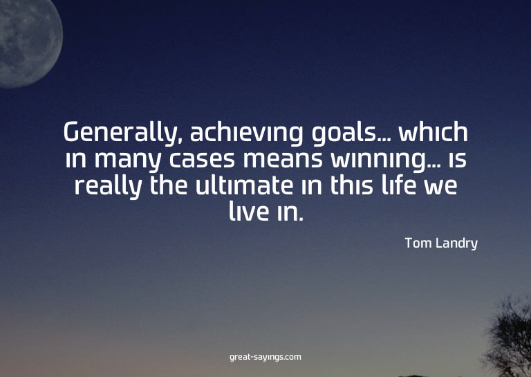 Generally, achieving goals... which in many cases means