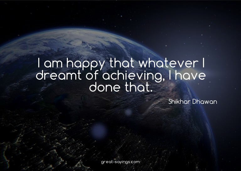I am happy that whatever I dreamt of achieving, I have