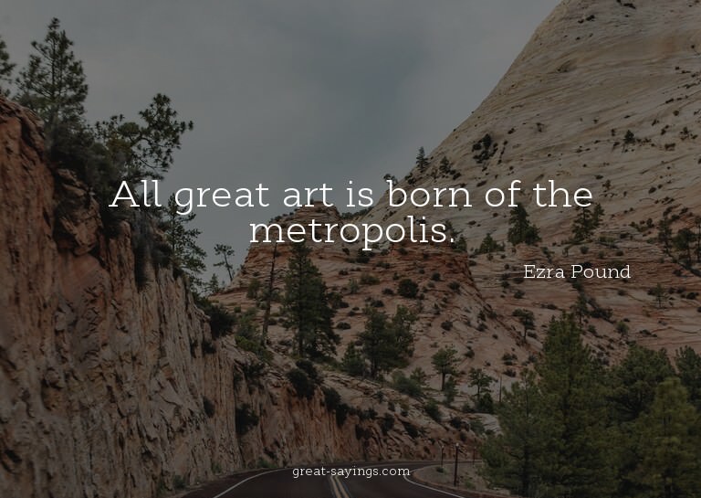 All great art is born of the metropolis.

