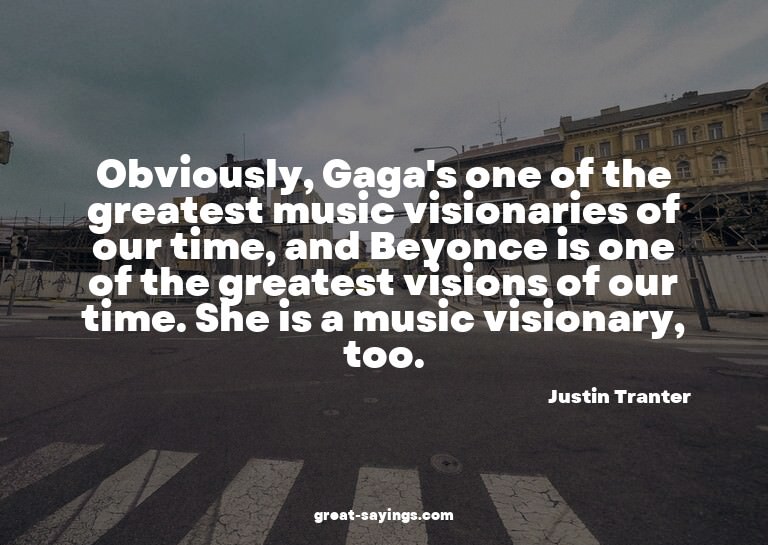 Obviously, Gaga's one of the greatest music visionaries