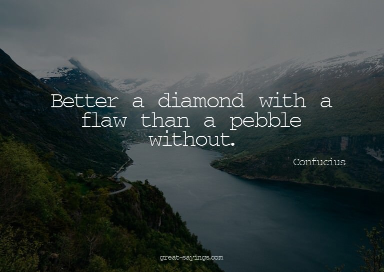 Better a diamond with a flaw than a pebble without.

