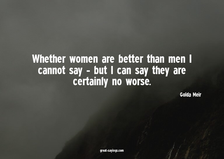 Whether women are better than men I cannot say - but I