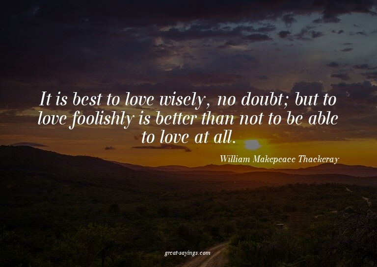 It is best to love wisely, no doubt; but to love foolis