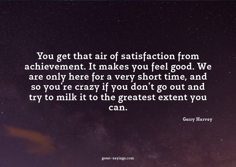 You get that air of satisfaction from achievement. It m