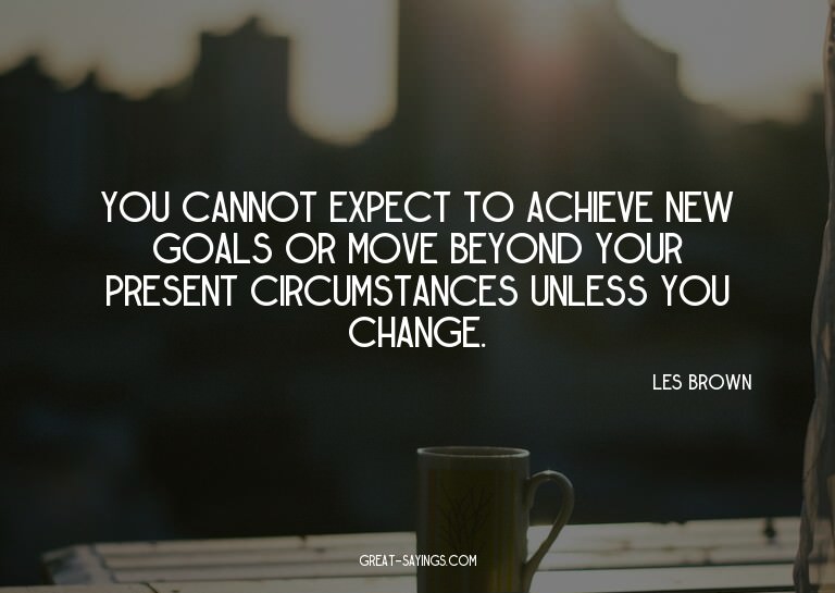 You cannot expect to achieve new goals or move beyond y