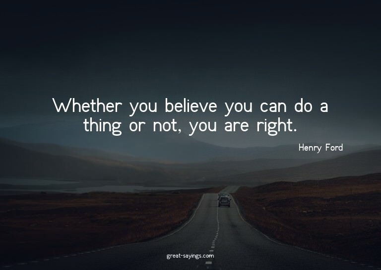 Whether you believe you can do a thing or not, you are