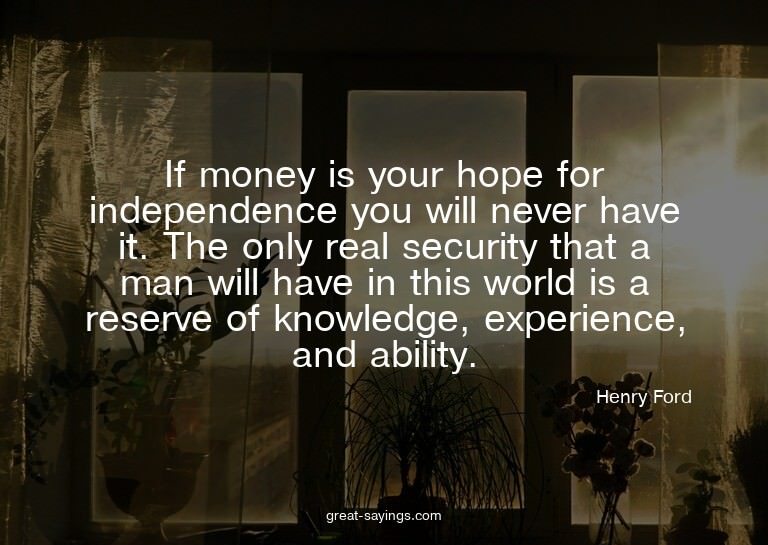 If money is your hope for independence you will never h