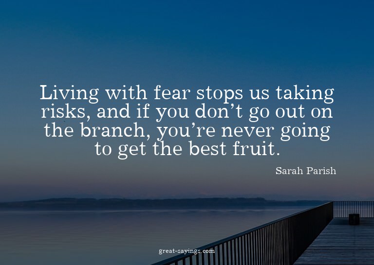 Living with fear stops us taking risks, and if you don'