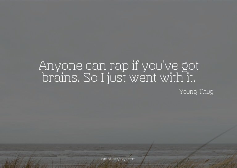 Anyone can rap if you've got brains. So I just went wit