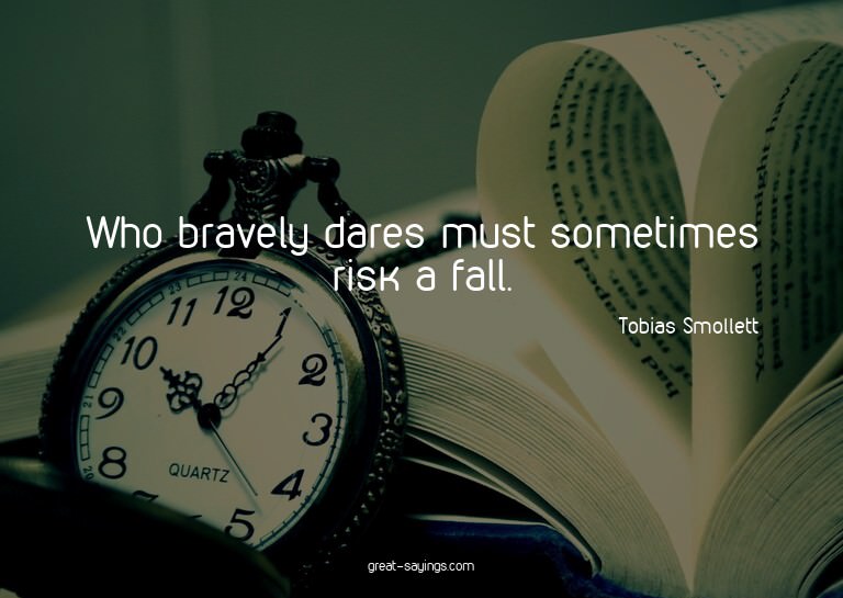 Who bravely dares must sometimes risk a fall.

