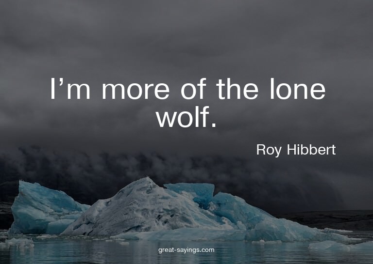 I'm more of the lone wolf.

