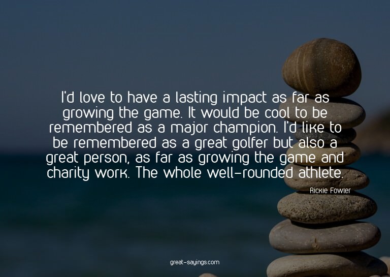I'd love to have a lasting impact as far as growing the
