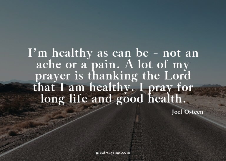 I'm healthy as can be - not an ache or a pain. A lot of