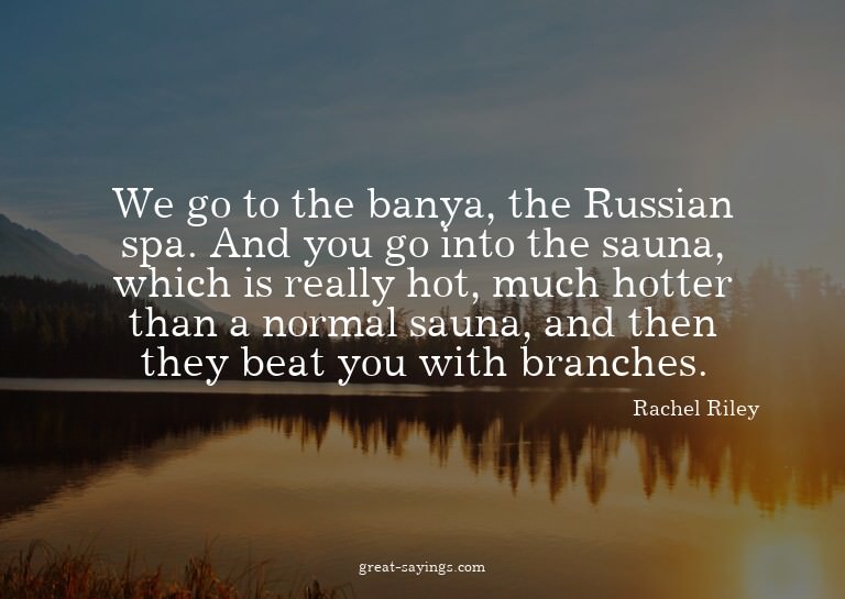 We go to the banya, the Russian spa. And you go into th