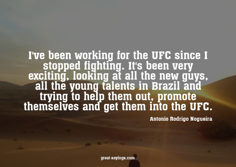 I've been working for the UFC since I stopped fighting.