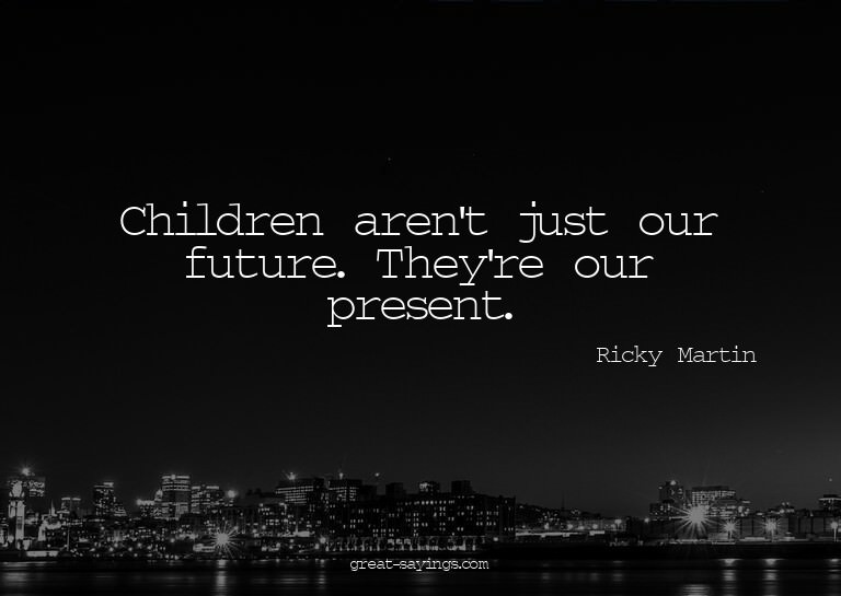Children aren't just our future. They're our present.

