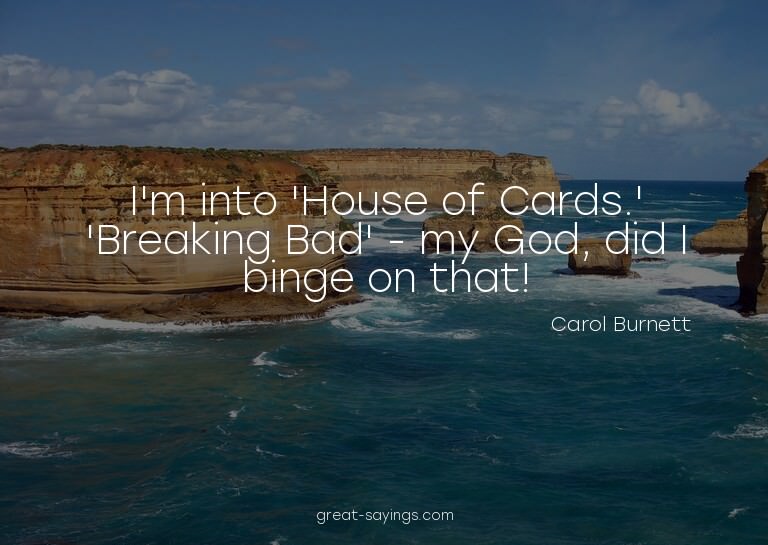 I'm into 'House of Cards.' 'Breaking Bad' - my God, did