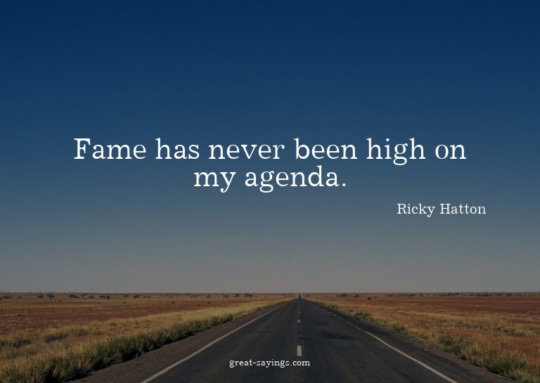 Fame has never been high on my agenda.

