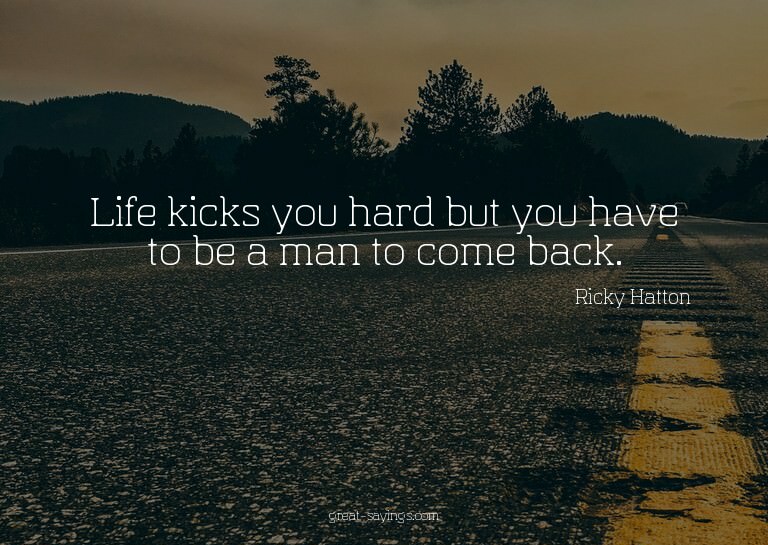 Life kicks you hard but you have to be a man to come ba