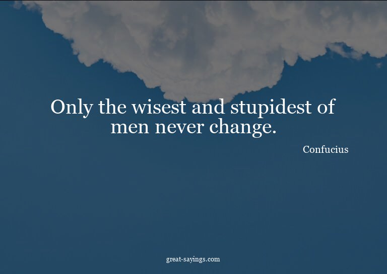 Only the wisest and stupidest of men never change.

