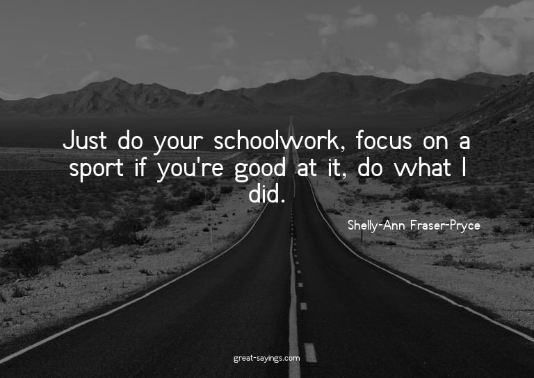 Just do your schoolwork, focus on a sport if you're goo