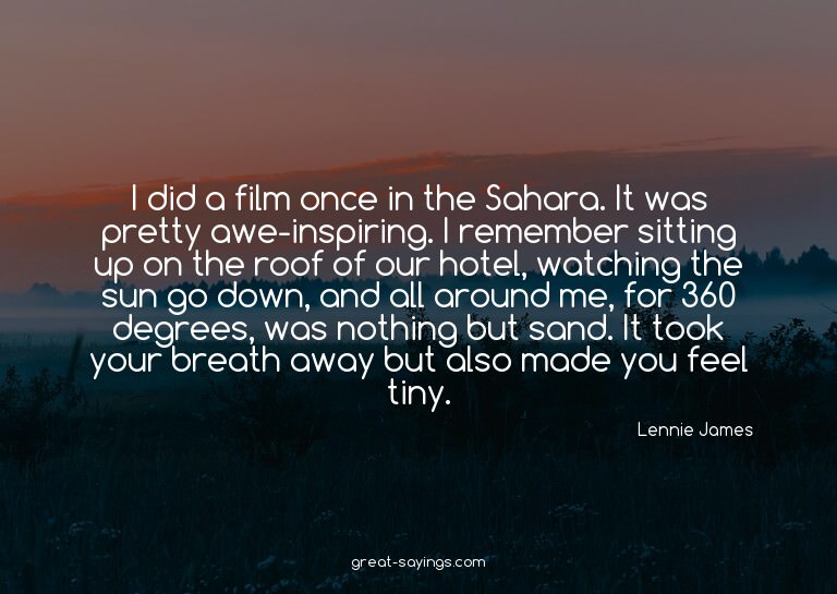 I did a film once in the Sahara. It was pretty awe-insp