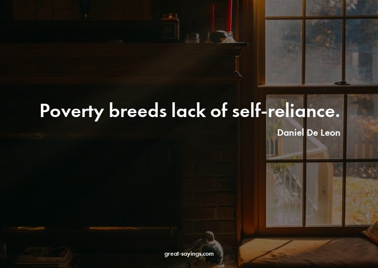Poverty breeds lack of self-reliance.

