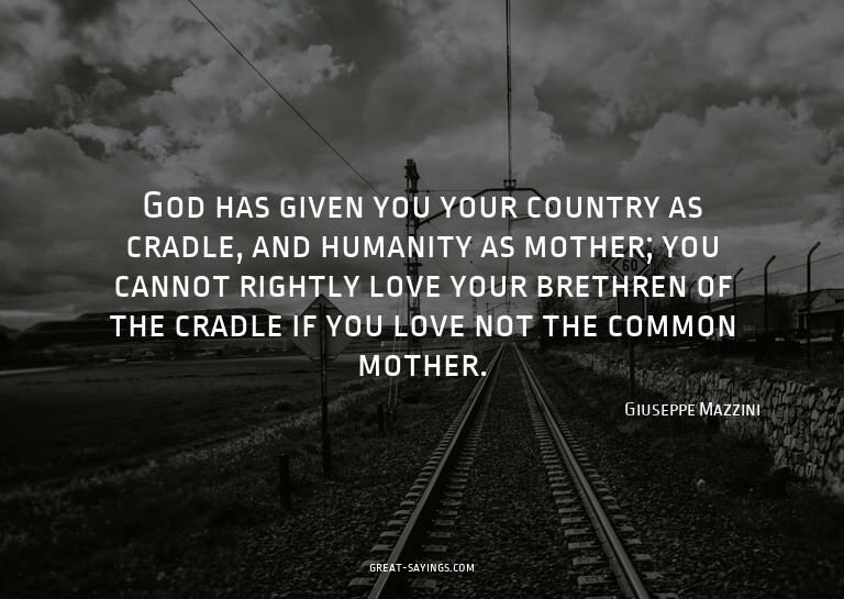 God has given you your country as cradle, and humanity