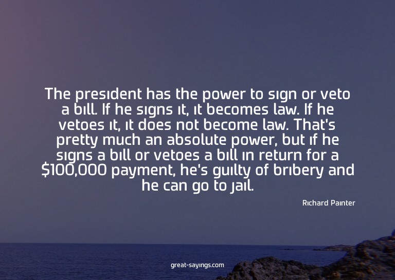 The president has the power to sign or veto a bill. If