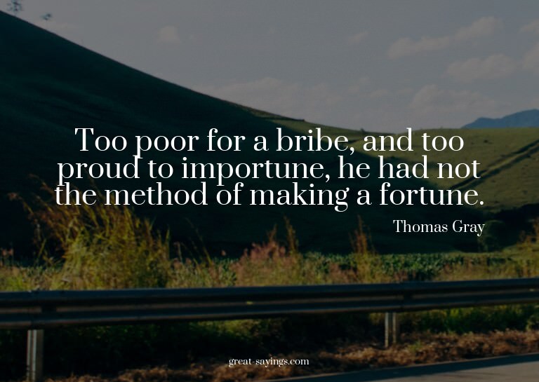 Too poor for a bribe, and too proud to importune, he ha