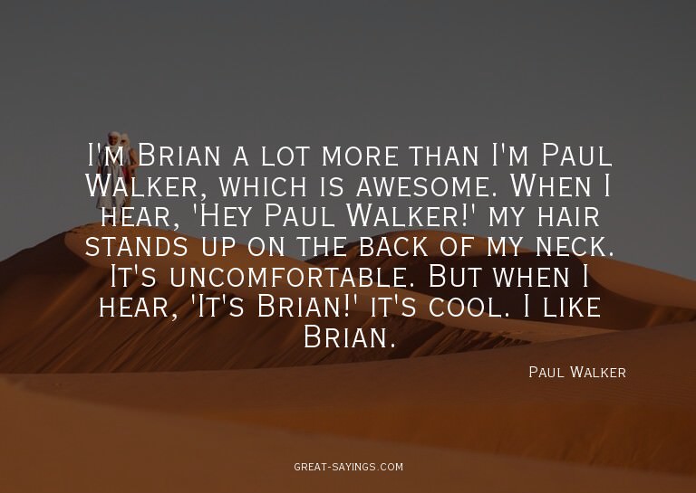 I'm Brian a lot more than I'm Paul Walker, which is awe