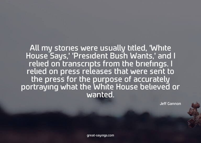 All my stories were usually titled, 'White House Says,'