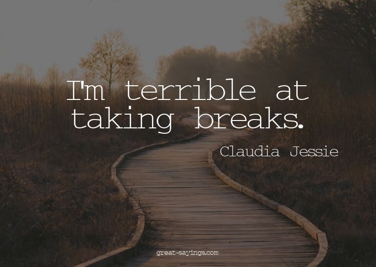 I'm terrible at taking breaks.

