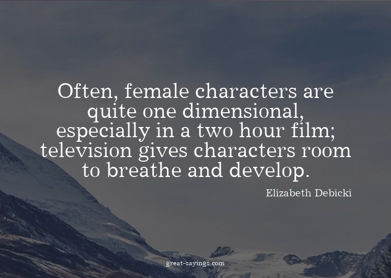 Often, female characters are quite one dimensional, esp