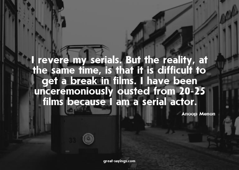 I revere my serials. But the reality, at the same time,