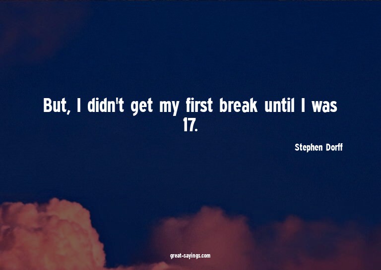 But, I didn't get my first break until I was 17.

