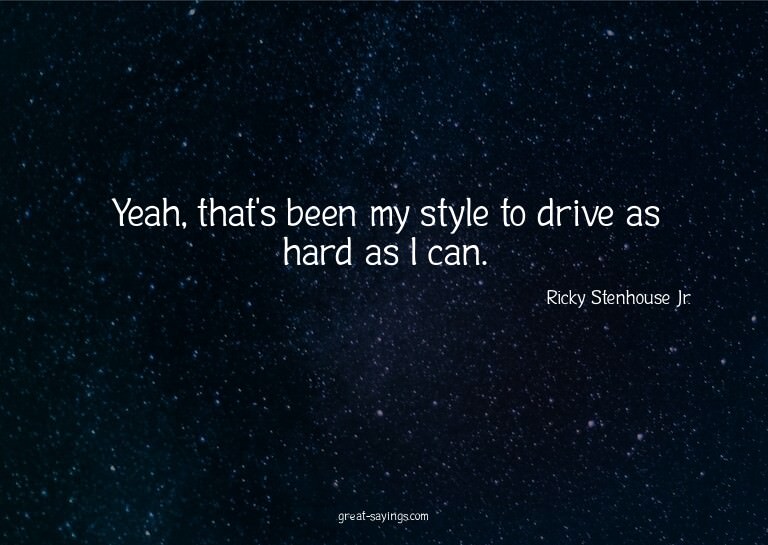 Yeah, that's been my style to drive as hard as I can.

