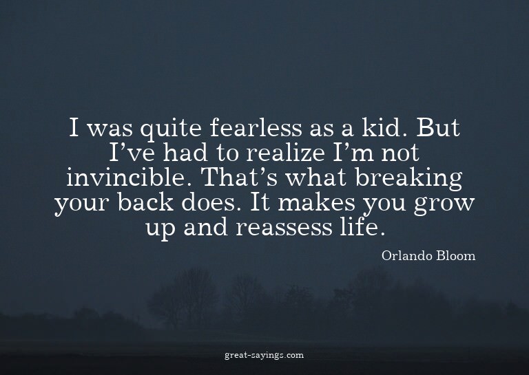 I was quite fearless as a kid. But I've had to realize