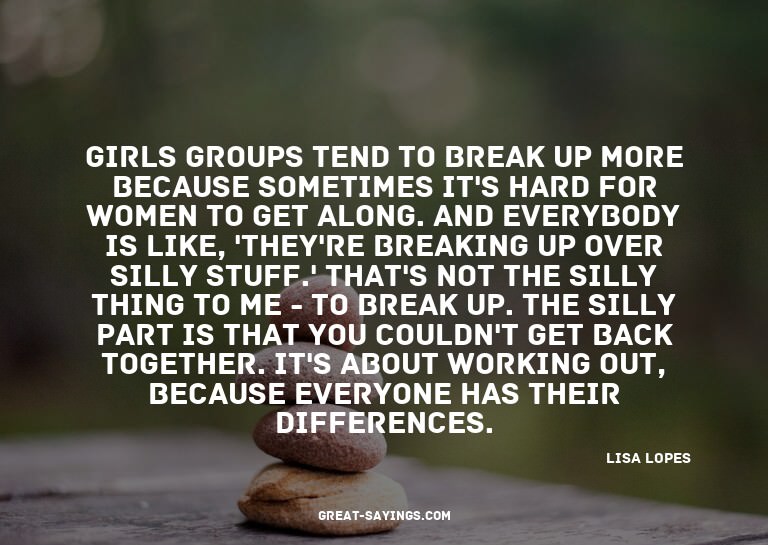 Girls groups tend to break up more because sometimes it