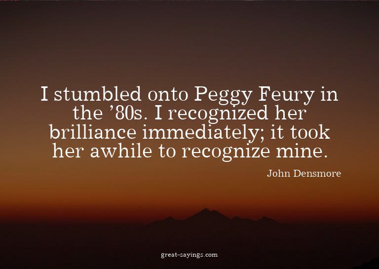 I stumbled onto Peggy Feury in the '80s. I recognized h