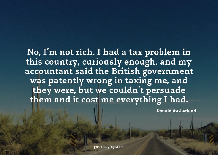 No, I'm not rich. I had a tax problem in this country,