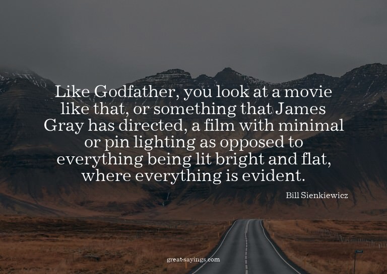 Like Godfather, you look at a movie like that, or somet