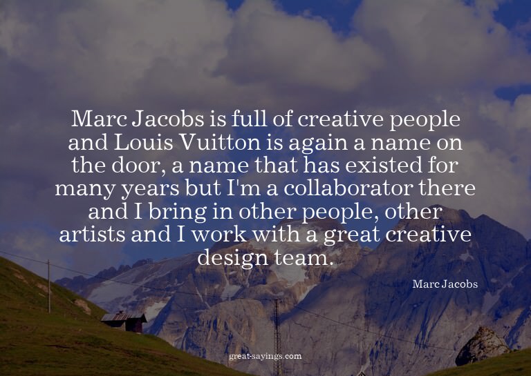 Marc Jacobs is full of creative people and Louis Vuitto