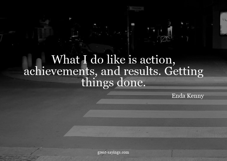 What I do like is action, achievements, and results. Ge
