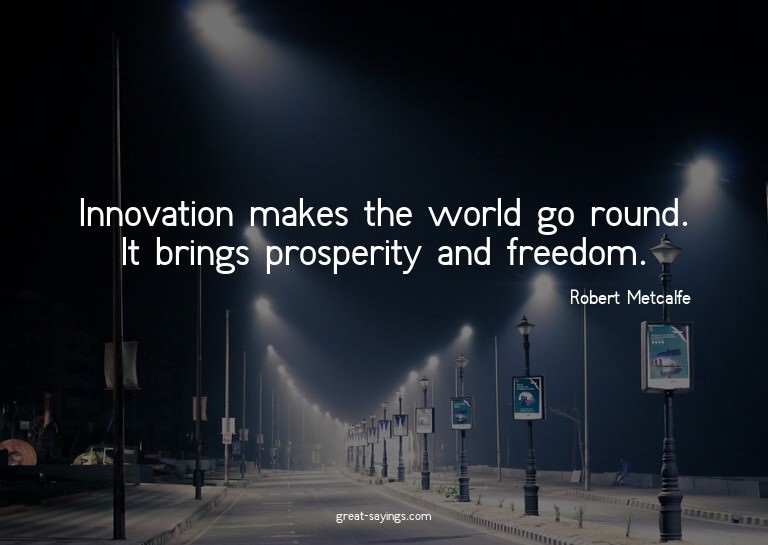 Innovation makes the world go round. It brings prosperi